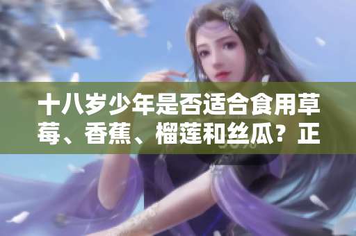 十八歲少年是否適合食用草莓、香蕉、榴蓮和絲瓜？正確的飲食對青少年成長至關重要