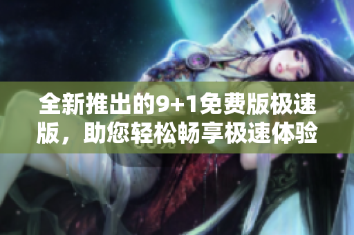 全新推出的9+1免費版極速版，助您輕松暢享極速體驗