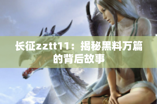 長(zhǎng)征zztt11：揭秘黑料萬(wàn)篇的背后故事