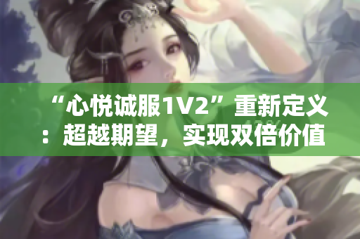 “心悅誠(chéng)服1V2”重新定義：超越期望，實(shí)現(xiàn)雙倍價(jià)值
