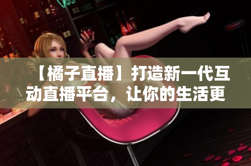 【橘子直播】打造新一代互動直播平臺，讓你的生活更精彩