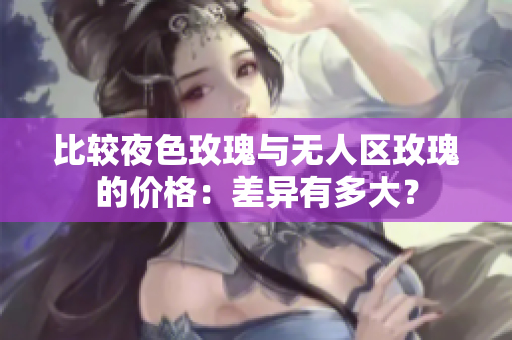 比較夜色玫瑰與無(wú)人區(qū)玫瑰的價(jià)格：差異有多大？