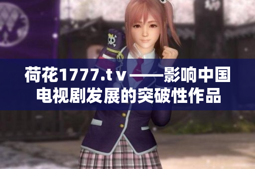 荷花1777.tⅴ——影響中國(guó)電視劇發(fā)展的突破性作品