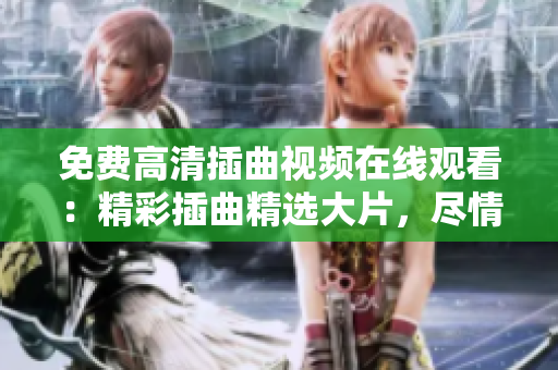 免費(fèi)高清插曲視頻在線(xiàn)觀(guān)看：精彩插曲精選大片，盡情暢享最好視聽(tīng)盛宴