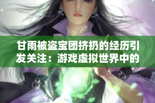 甘雨被盜寶團(tuán)擠扔的經(jīng)歷引發(fā)關(guān)注：游戲虛擬世界中的真實(shí)困境