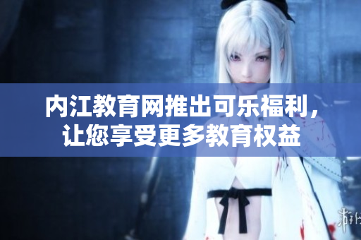 內(nèi)江教育網(wǎng)推出可樂(lè)福利，讓您享受更多教育權(quán)益