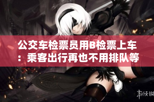 公交車(chē)檢票員用B檢票上車(chē)：乘客出行再也不用排隊(duì)等候