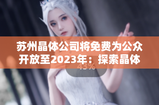 蘇州晶體公司將免費(fèi)為公眾開放至2023年：探索晶體技術(shù)的機(jī)遇