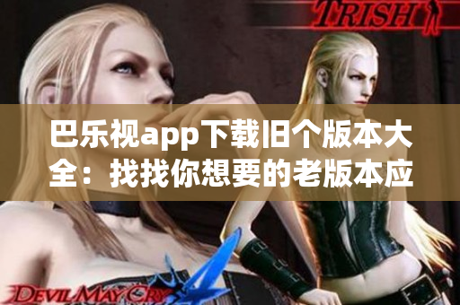 巴樂(lè)視app下載舊個(gè)版本大全：找找你想要的老版本應(yīng)用