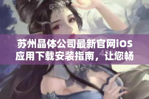 蘇州晶體公司最新官網(wǎng)iOS應(yīng)用下載安裝指南，讓您暢享晶瑩世界
