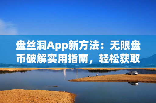 盤絲洞App新方法：無限盤幣破解實(shí)用指南，輕松獲取更多盤幣！