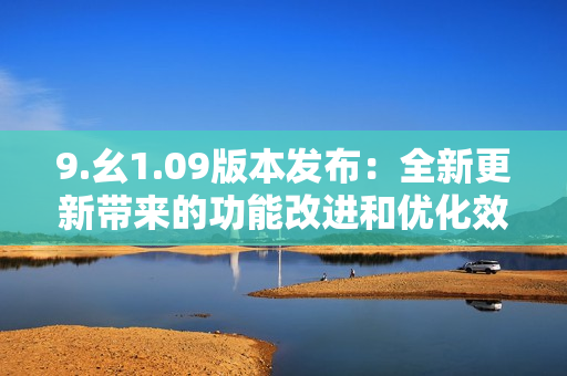 9.幺1.09版本發(fā)布：全新更新帶來(lái)的功能改進(jìn)和優(yōu)化效果
