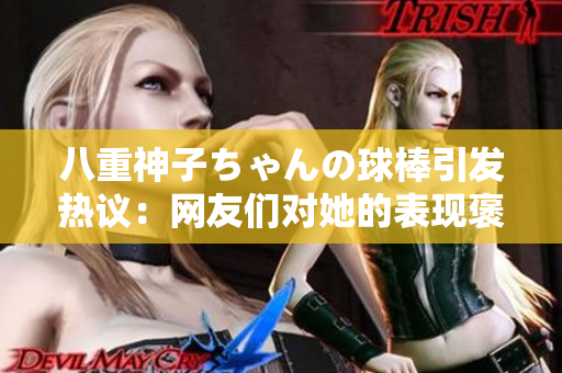 八重神子ちゃんの球棒引發(fā)熱議：網(wǎng)友們對她的表現(xiàn)褒貶不一