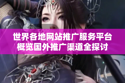 世界各地網(wǎng)站推廣服務(wù)平臺(tái)概覽國(guó)外推廣渠道全探討