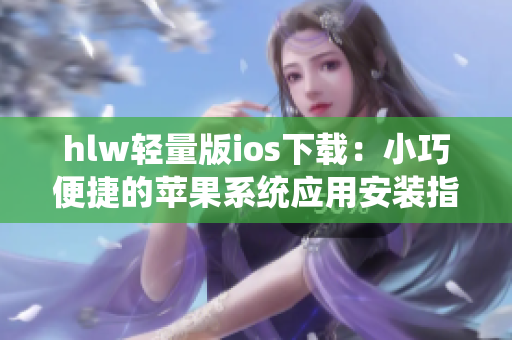 hlw輕量版ios下載：小巧便捷的蘋果系統(tǒng)應(yīng)用安裝指南