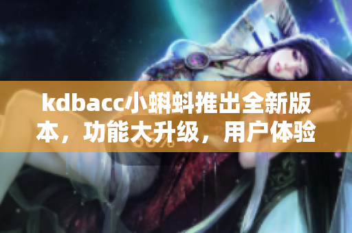 kdbacc小蝌蚪推出全新版本，功能大升級(jí)，用戶體驗(yàn)更優(yōu)化