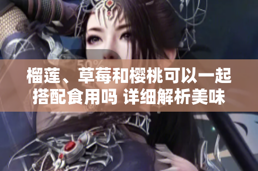 榴蓮、草莓和櫻桃可以一起搭配食用嗎 詳細(xì)解析美味組合的味道和營(yíng)養(yǎng)價(jià)值