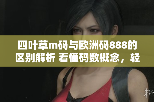 四葉草m碼與歐洲碼888的區(qū)別解析 看懂碼數(shù)概念，輕松選購(gòu)適合尺碼服飾