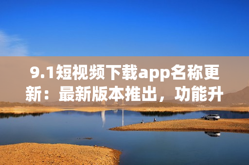 9.1短視頻下載app名稱更新：最新版本推出，功能升級(jí)驚喜多