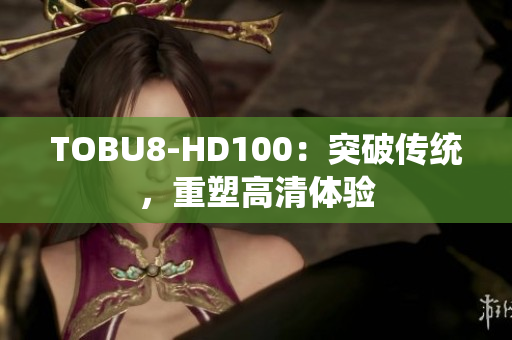 TOBU8-HD100：突破傳統(tǒng)，重塑高清體驗(yàn)