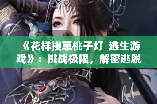《花樣挨草桃子燈  逃生游戲》：挑戰(zhàn)極限，解密逃脫之道