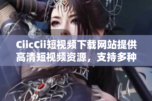 CiicCii短視頻下載網(wǎng)站提供高清短視頻資源，支持多種格式下載