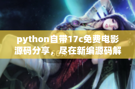 python自帶17c免費(fèi)電影源碼分享，盡在新編源碼解讀。