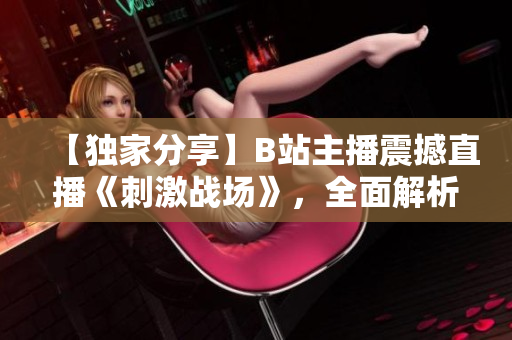 【獨(dú)家分享】B站主播震撼直播《刺激戰(zhàn)場(chǎng)》，全面解析游戲攻略！