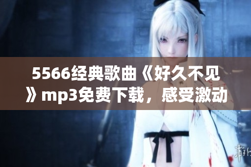 5566經(jīng)典歌曲《好久不見》mp3免費下載，感受激動人心的音樂魅力
