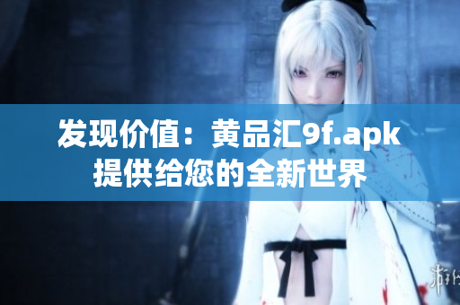 發(fā)現(xiàn)價值：黃品匯9f.apk提供給您的全新世界