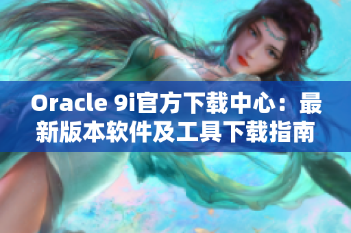 Oracle 9i官方下載中心：最新版本軟件及工具下載指南