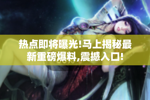 熱點(diǎn)即將曝光!馬上揭秘最新重磅爆料,震撼入口!