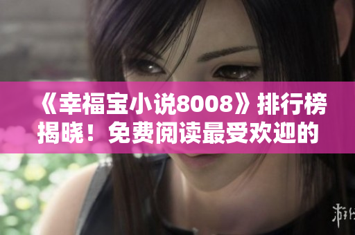 《幸福寶小說8008》排行榜揭曉！免費閱讀最受歡迎的章節(jié)，享受心靈治愈之旅