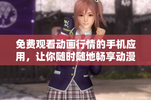 免費(fèi)觀看動(dòng)畫行情的手機(jī)應(yīng)用，讓你隨時(shí)隨地暢享動(dòng)漫樂趣