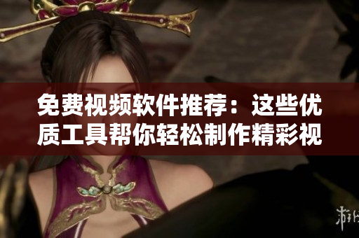 免費(fèi)視頻軟件推薦：這些優(yōu)質(zhì)工具幫你輕松制作精彩視頻
