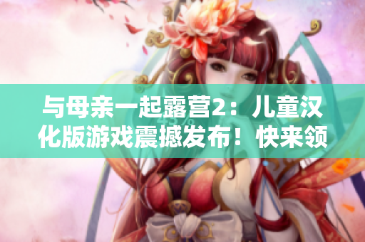 與母親一起露營(yíng)2：兒童漢化版游戲震撼發(fā)布！快來(lái)領(lǐng)略全新體驗(yàn)，感受與媽媽一同探險(xiǎn)的樂(lè)趣！