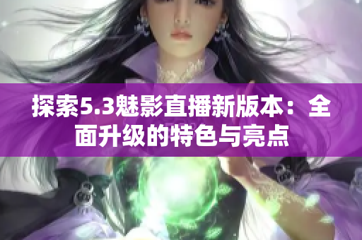 探索5.3魅影直播新版本：全面升級(jí)的特色與亮點(diǎn)