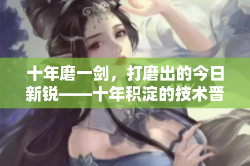 十年磨一劍，打磨出的今日新銳——十年積淀的技術晉級更新揭秘