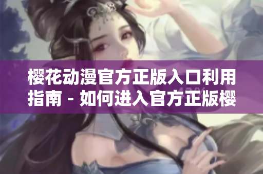 櫻花動(dòng)漫官方正版入口利用指南 - 如何進(jìn)入官方正版櫻花動(dòng)漫網(wǎng)站