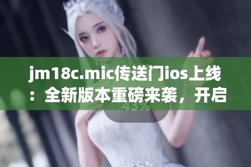 jm18c.mic傳送門ios上線：全新版本重磅來襲，開啟無限想象空間