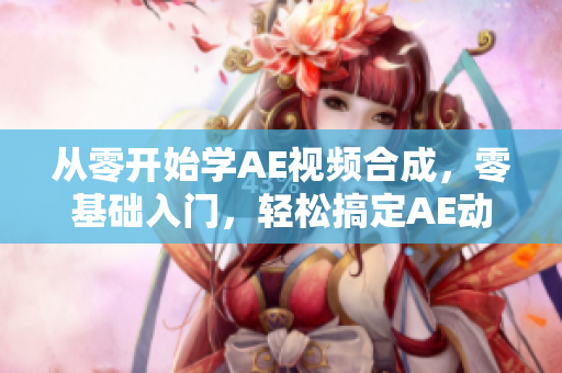 從零開始學AE視頻合成，零基礎(chǔ)入門，輕松搞定AE動效教程