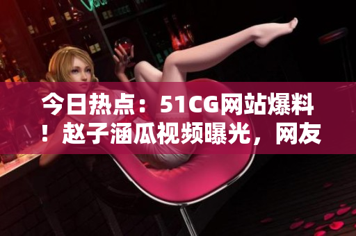 今日熱點(diǎn)：51CG網(wǎng)站爆料！趙子涵瓜視頻曝光，網(wǎng)友瘋狂吃瓜中