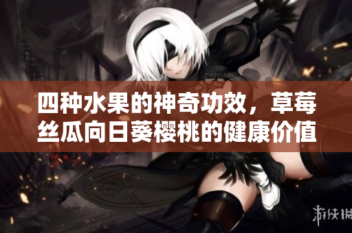 四種水果的神奇功效，草莓絲瓜向日葵櫻桃的健康價(jià)值揭秘