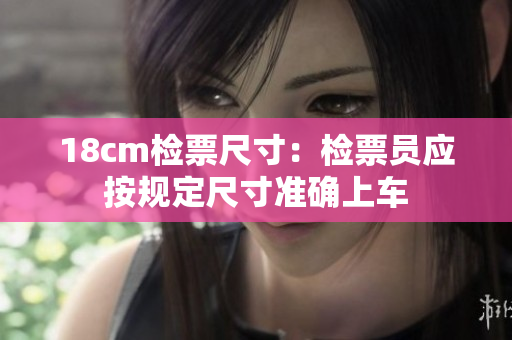 18cm檢票尺寸：檢票員應(yīng)按規(guī)定尺寸準確上車