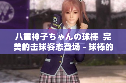 八重神子ちゃんの球棒  完美的擊球姿態(tài)登場(chǎng) - 球棒的評(píng)論