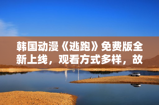 韓國(guó)動(dòng)漫《逃跑》免費(fèi)版全新上線，觀看方式多樣，故事情節(jié)引人入勝