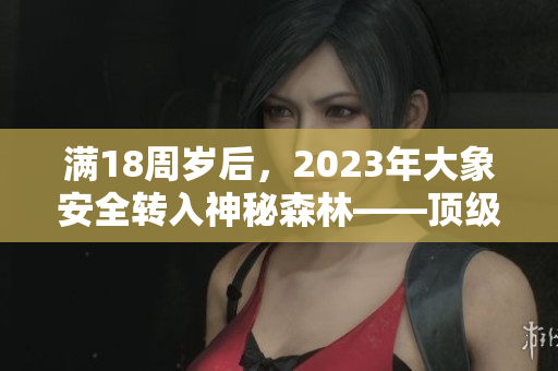 滿18周歲后，2023年大象安全轉(zhuǎn)入神秘森林——頂級(jí)生態(tài)救助行動(dòng)！