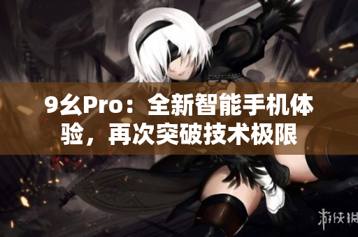 9幺Pro：全新智能手機(jī)體驗(yàn)，再次突破技術(shù)極限