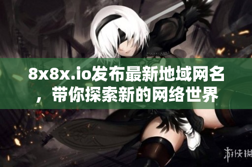 8x8x.io發(fā)布最新地域網(wǎng)名，帶你探索新的網(wǎng)絡(luò)世界