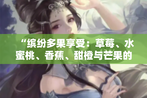 “繽紛多果享受：草莓、水蜜桃、香蕉、甜橙與芒果的美味組合”